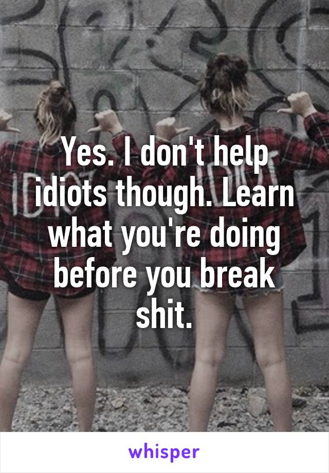 Yes. I don't help idiots though. Learn what you're doing before you break shit.