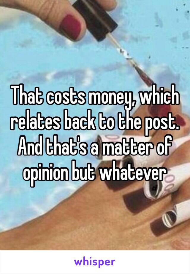 That costs money, which relates back to the post. And that's a matter of opinion but whatever