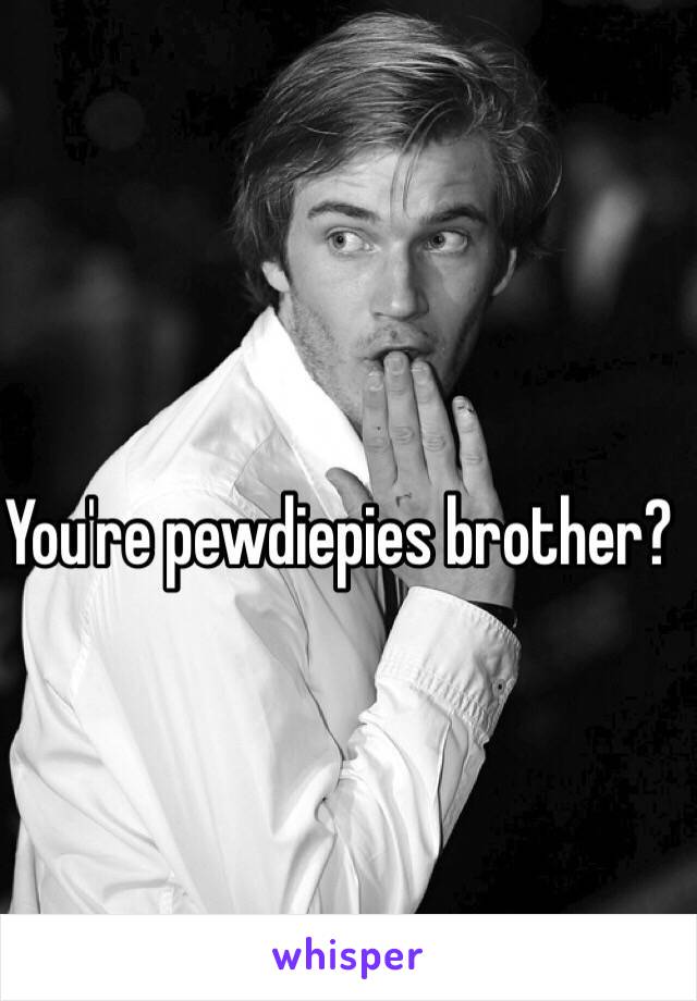 You're pewdiepies brother? 