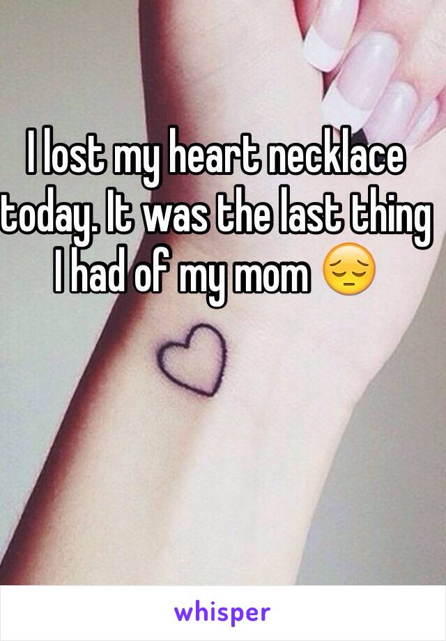 I lost my heart necklace today. It was the last thing I had of my mom 😔