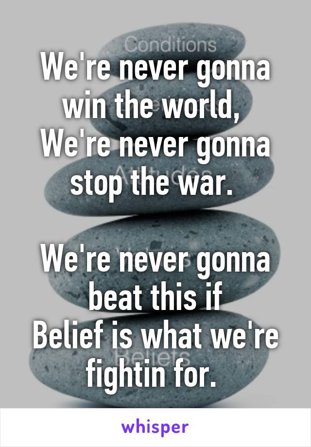 We're never gonna win the world, 
We're never gonna stop the war. 

We're never gonna beat this if
Belief is what we're fightin for. 