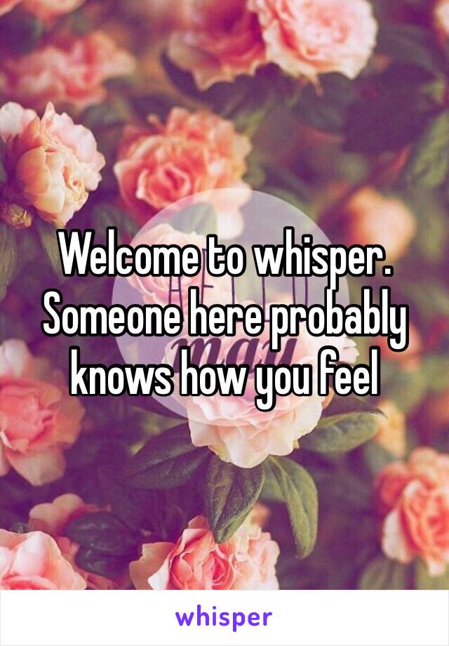 Welcome to whisper. Someone here probably knows how you feel 