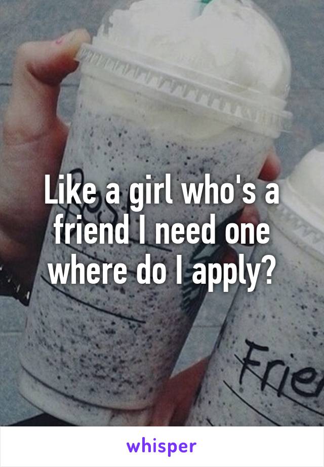 Like a girl who's a friend I need one where do I apply?