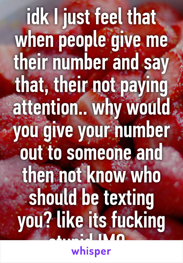 idk I just feel that when people give me their number and say that, their not paying attention.. why would you give your number out to someone and then not know who should be texting you? like its fucking stupid IMO. 