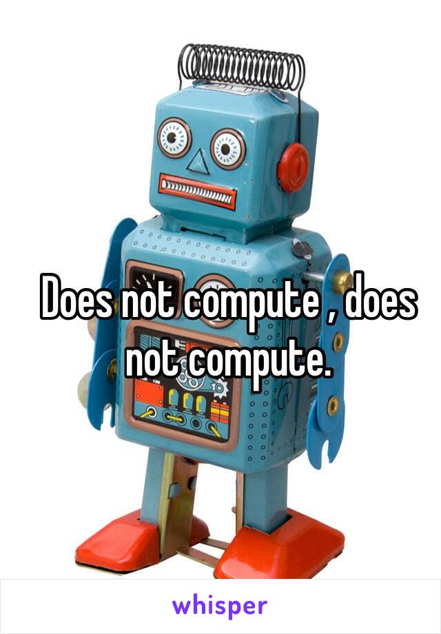 Does not compute , does not compute.