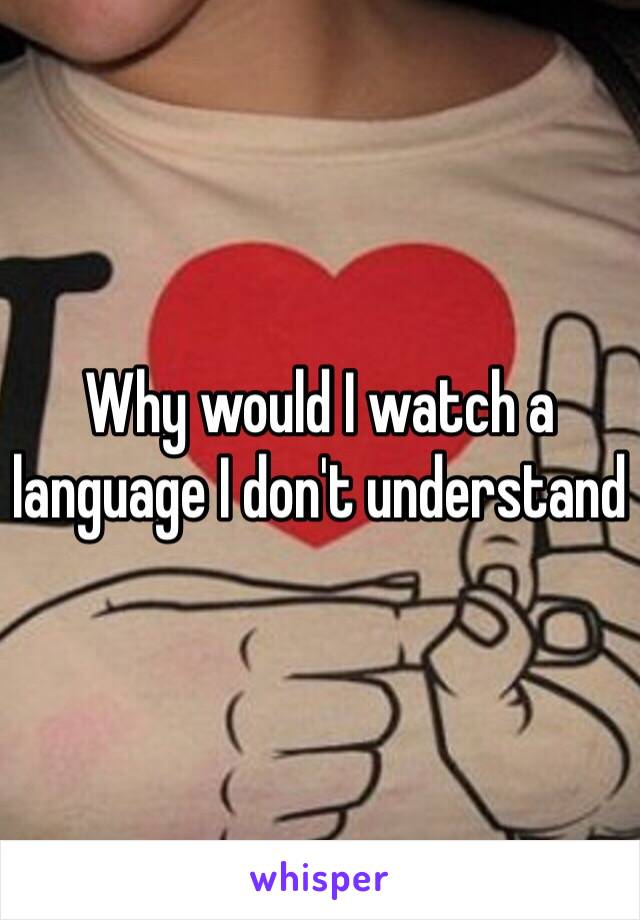 Why would I watch a language I don't understand 