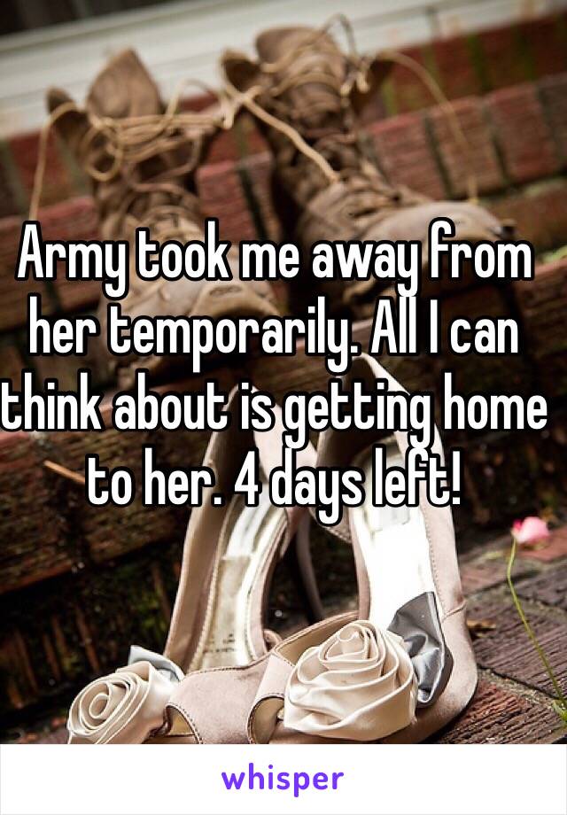 Army took me away from her temporarily. All I can think about is getting home to her. 4 days left!