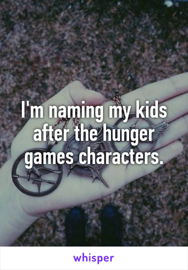 I'm naming my kids after the hunger games characters.