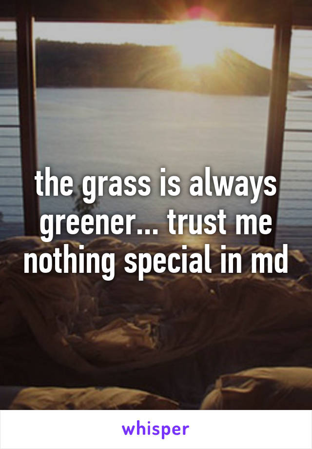 the grass is always greener... trust me nothing special in md