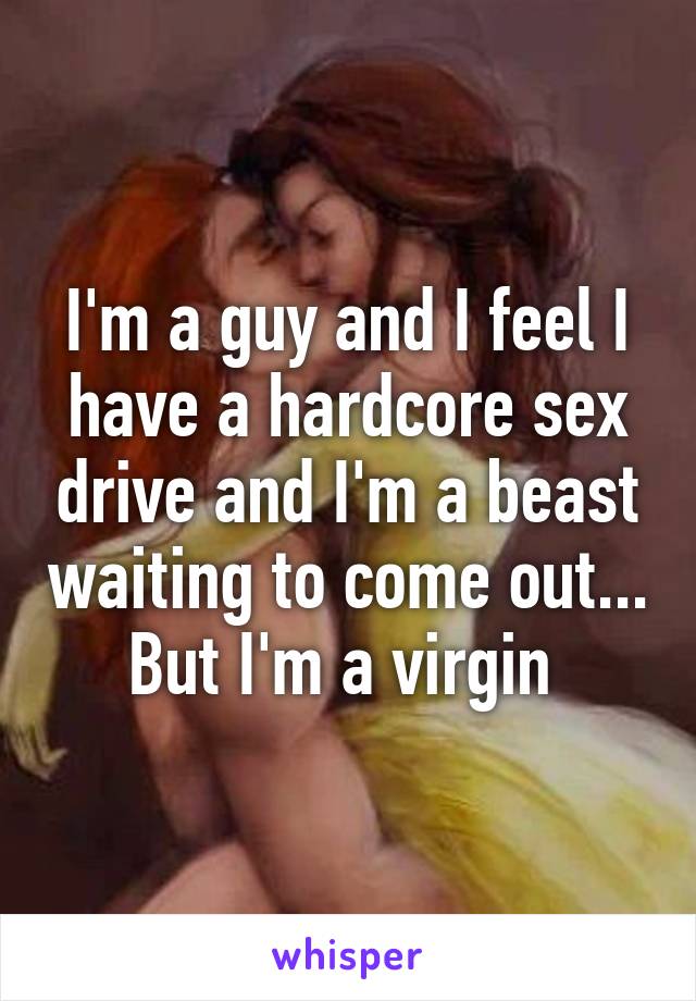 I'm a guy and I feel I have a hardcore sex drive and I'm a beast waiting to come out... But I'm a virgin 