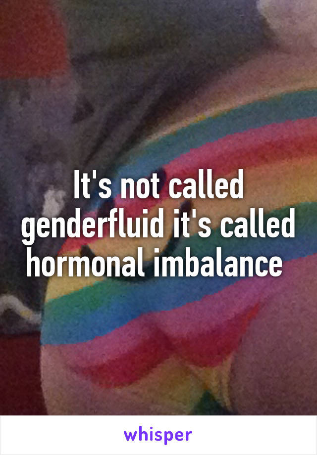 It's not called genderfluid it's called hormonal imbalance 