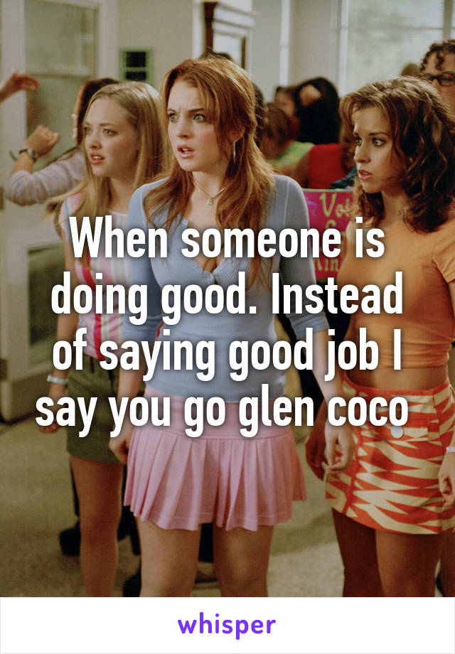 When someone is doing good. Instead of saying good job I say you go glen coco 