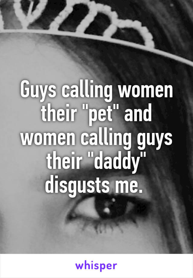 Guys calling women their "pet" and women calling guys their "daddy" disgusts me. 