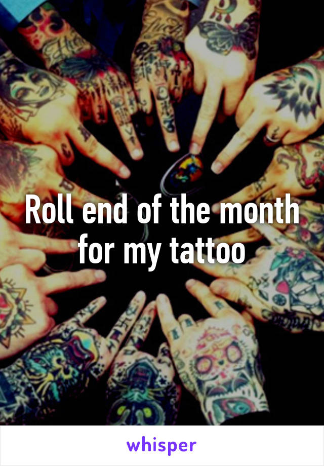 Roll end of the month for my tattoo