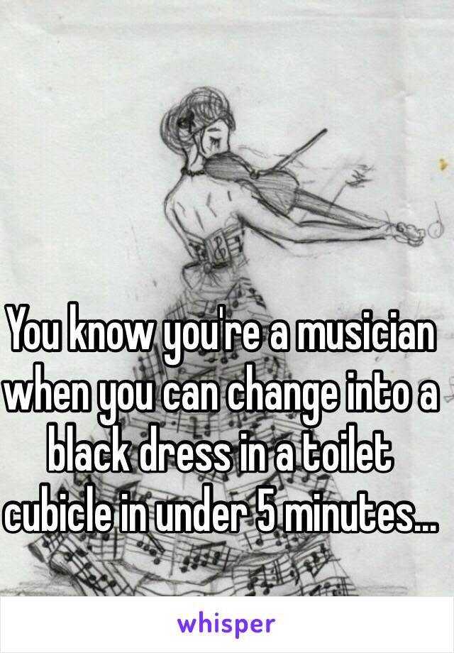 You know you're a musician when you can change into a black dress in a toilet cubicle in under 5 minutes...