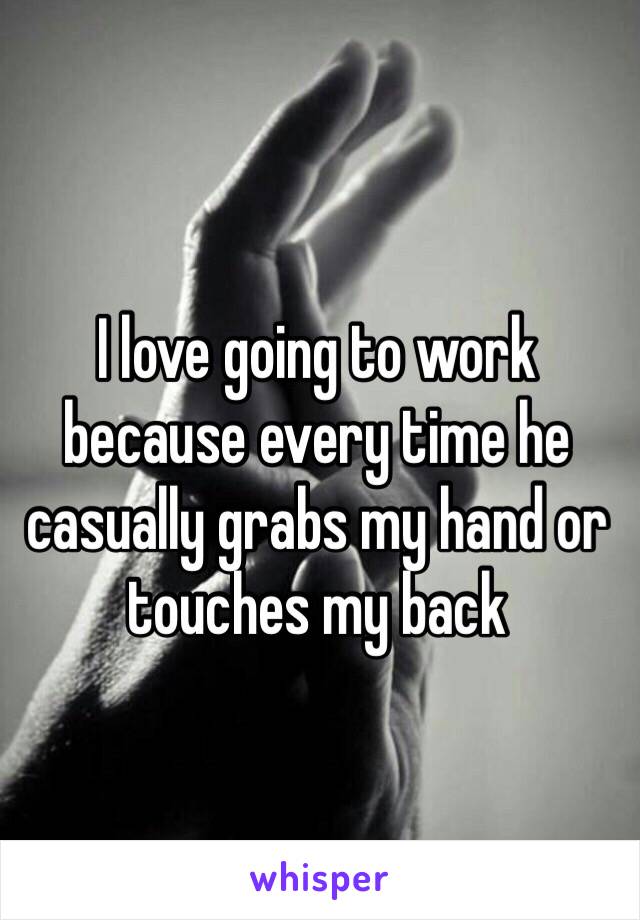 I love going to work because every time he casually grabs my hand or touches my back