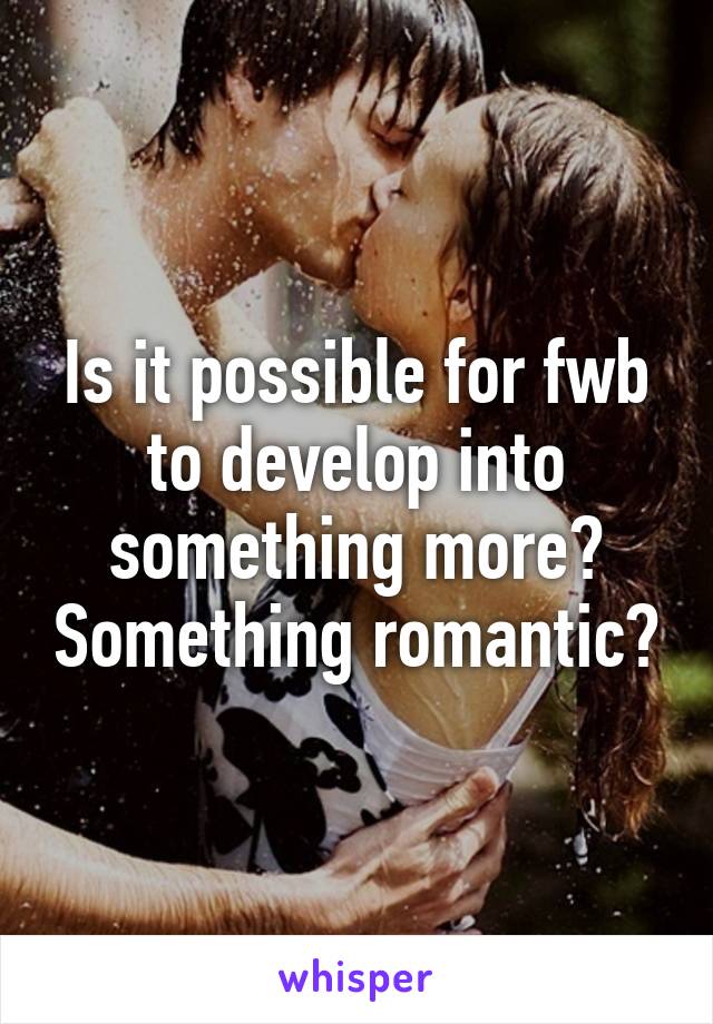 Is it possible for fwb to develop into something more? Something romantic?