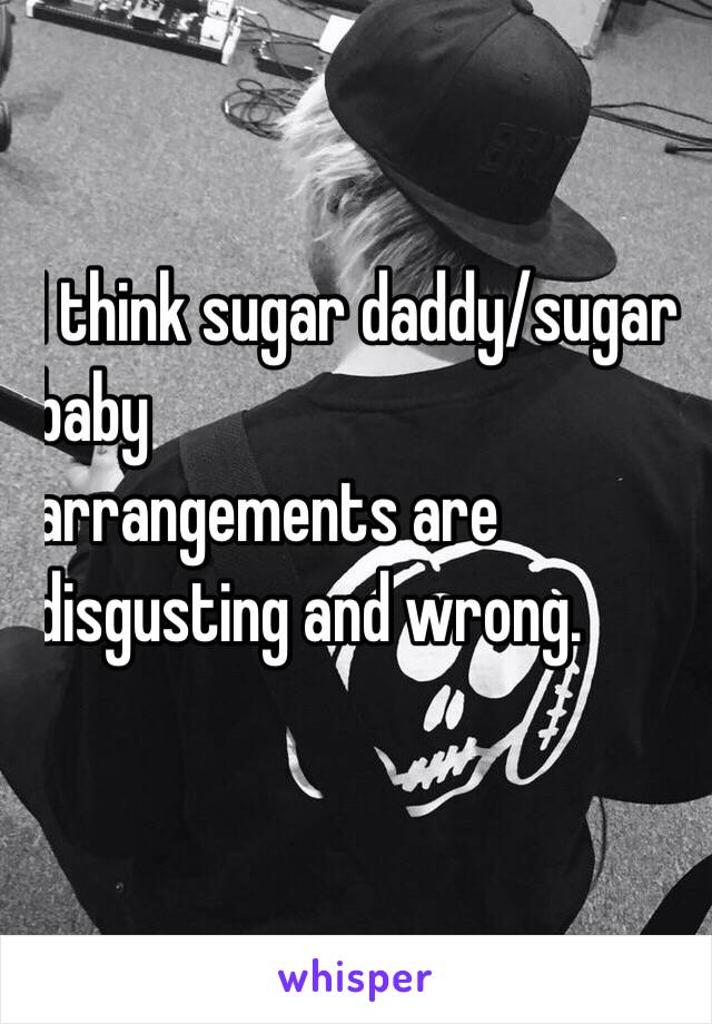 I think sugar daddy/sugar 
baby 
arrangements are 
disgusting and wrong. 