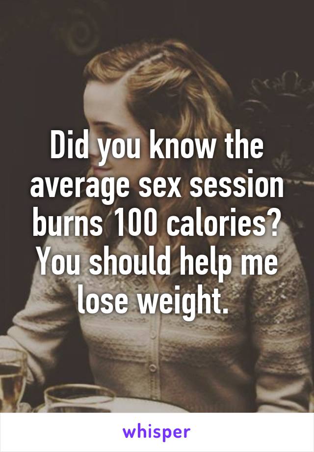 Did you know the average sex session burns 100 calories? You should help me lose weight. 