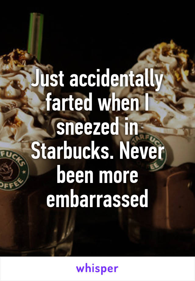 Just accidentally farted when I sneezed in Starbucks. Never been more embarrassed