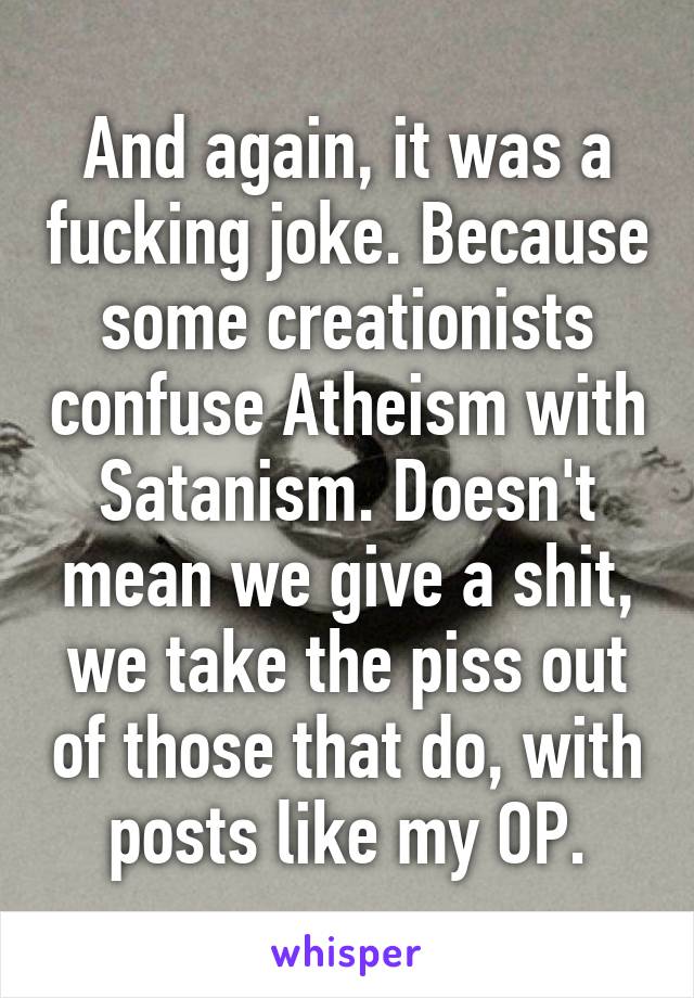 And again, it was a fucking joke. Because some creationists confuse Atheism with Satanism. Doesn't mean we give a shit, we take the piss out of those that do, with posts like my OP.