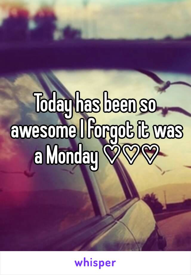 Today has been so awesome I forgot it was a Monday ♡♡♡