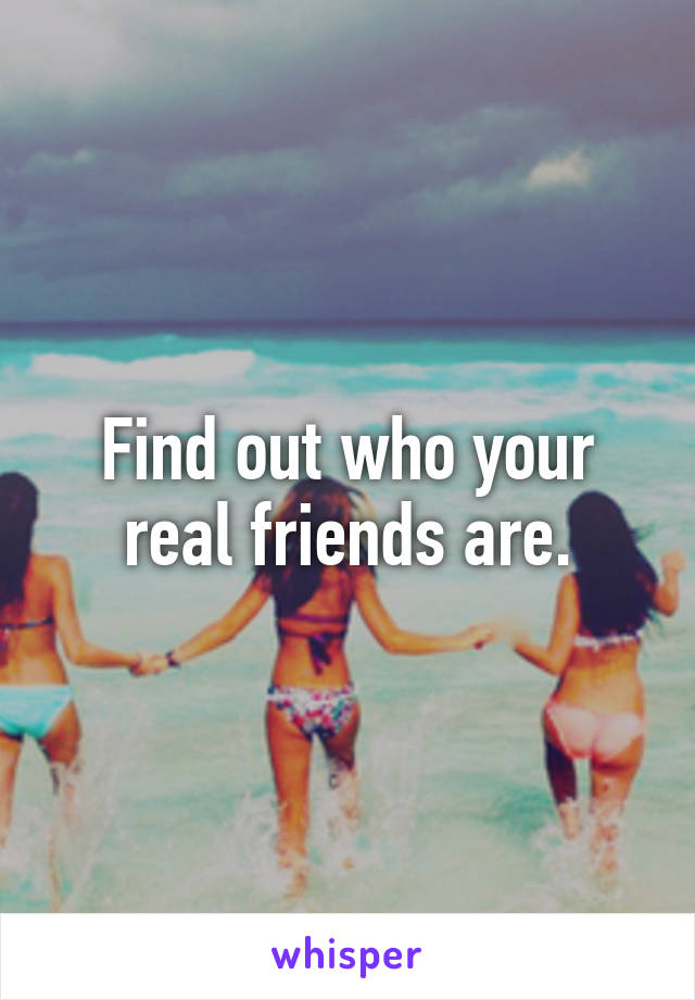 Find out who your real friends are.