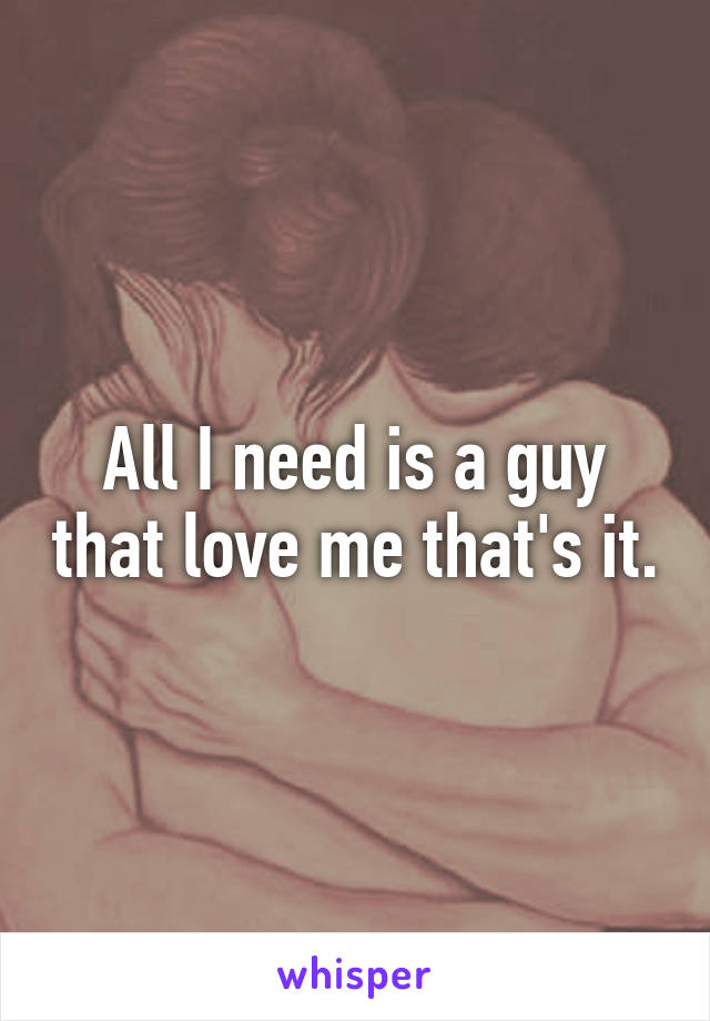 All I need is a guy that love me that's it.