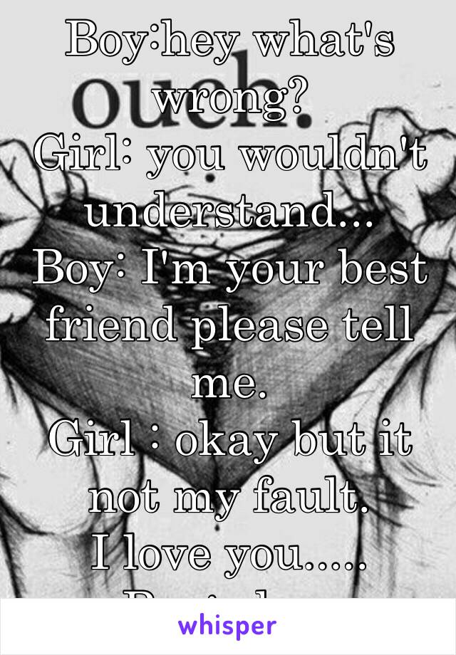 Boy:hey what's wrong?
Girl: you wouldn't understand...
Boy: I'm your best friend please tell me.
Girl : okay but it not my fault. 
I love you.....
Boy: oh....