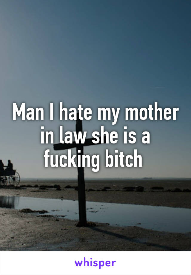 Man I hate my mother in law she is a fucking bitch 