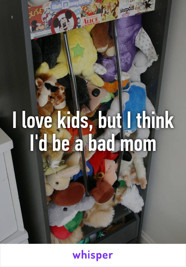 I love kids, but I think I'd be a bad mom