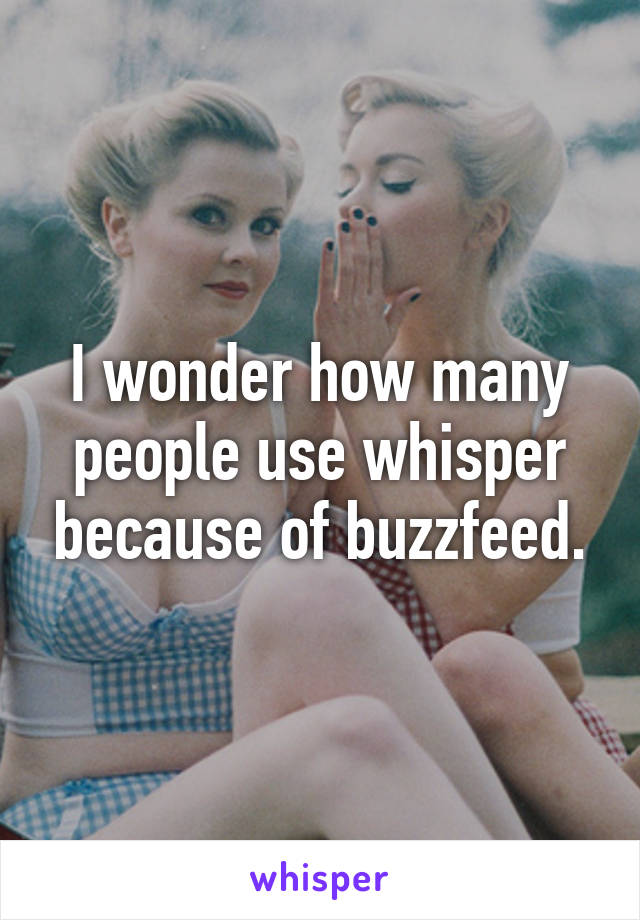 I wonder how many people use whisper because of buzzfeed.