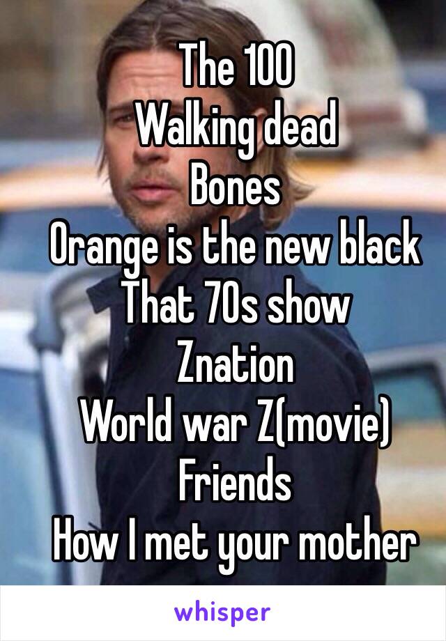 The 100
Walking dead 
Bones 
Orange is the new black
That 70s show 
Znation 
World war Z(movie) 
Friends 
How I met your mother 