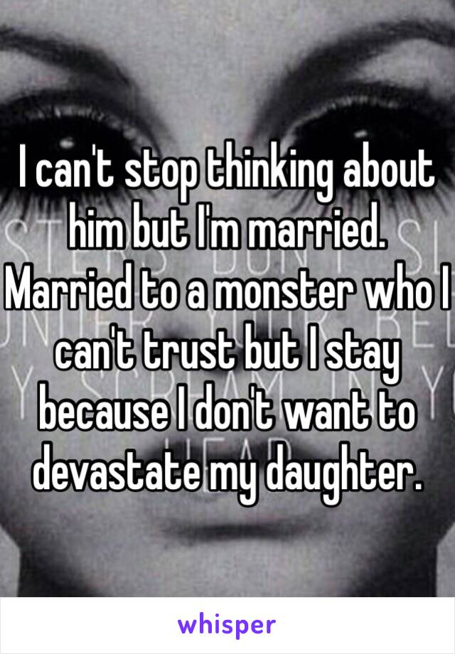 I can't stop thinking about him but I'm married. Married to a monster who I can't trust but I stay because I don't want to devastate my daughter.