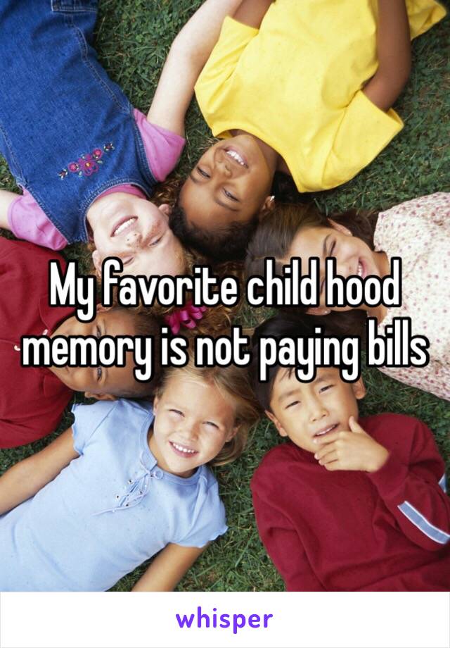 My favorite child hood memory is not paying bills 