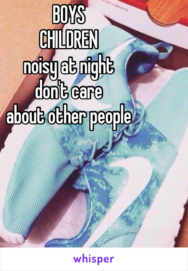 BOYS 
CHILDREN
noisy at night 
don't care 
about other people