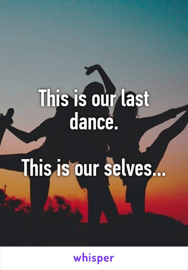 This is our last dance.

This is our selves...