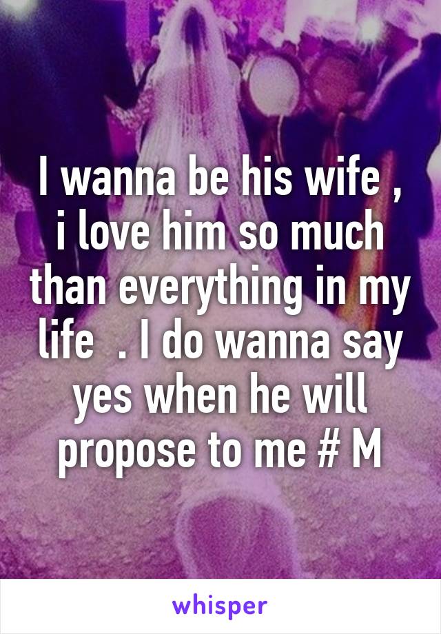 I wanna be his wife , i love him so much than everything in my life  . I do wanna say yes when he will propose to me # M