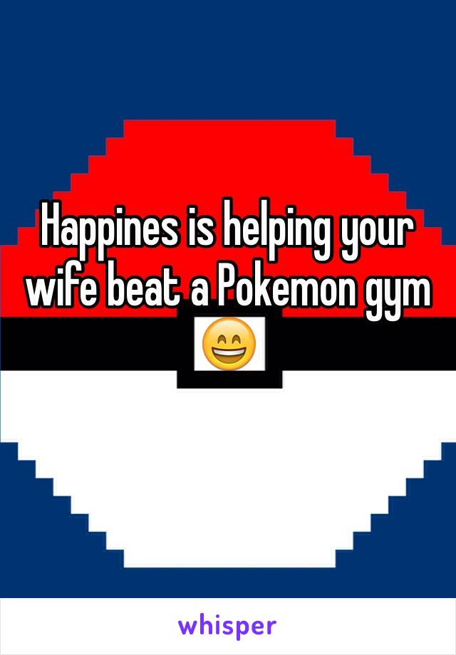 Happines is helping your wife beat a Pokemon gym
😄