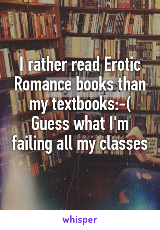 I rather read Erotic Romance books than my textbooks:-(
Guess what I'm failing all my classes 