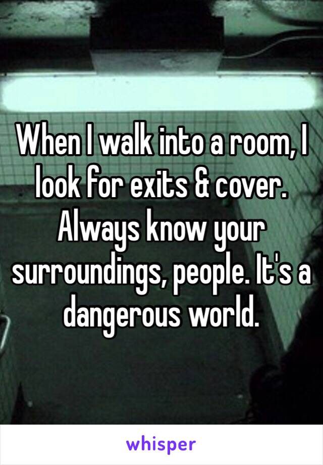 When I walk into a room, I look for exits & cover. Always know your surroundings, people. It's a dangerous world. 