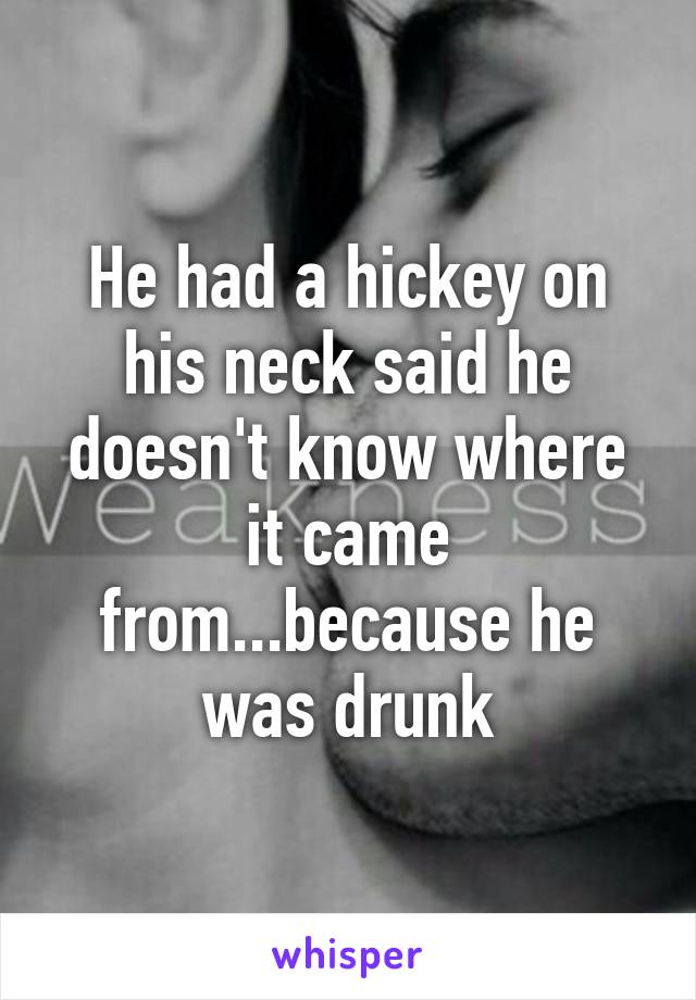 He had a hickey on his neck said he doesn't know where it came from...because he was drunk