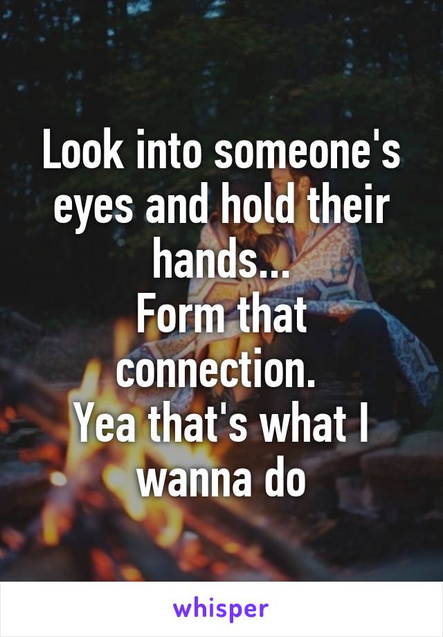 Look into someone's eyes and hold their hands...
Form that connection. 
Yea that's what I wanna do