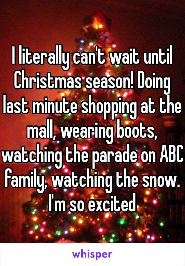 I literally can't wait until Christmas season! Doing last minute shopping at the mall, wearing boots, watching the parade on ABC family, watching the snow. I'm so excited 