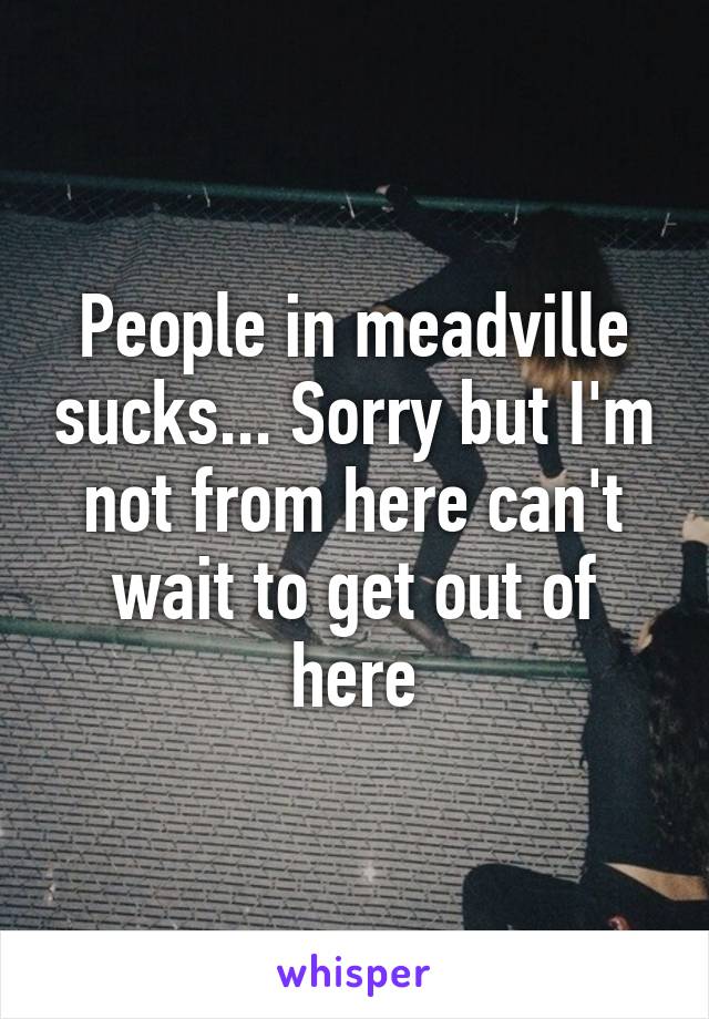 People in meadville sucks... Sorry but I'm not from here can't wait to get out of here