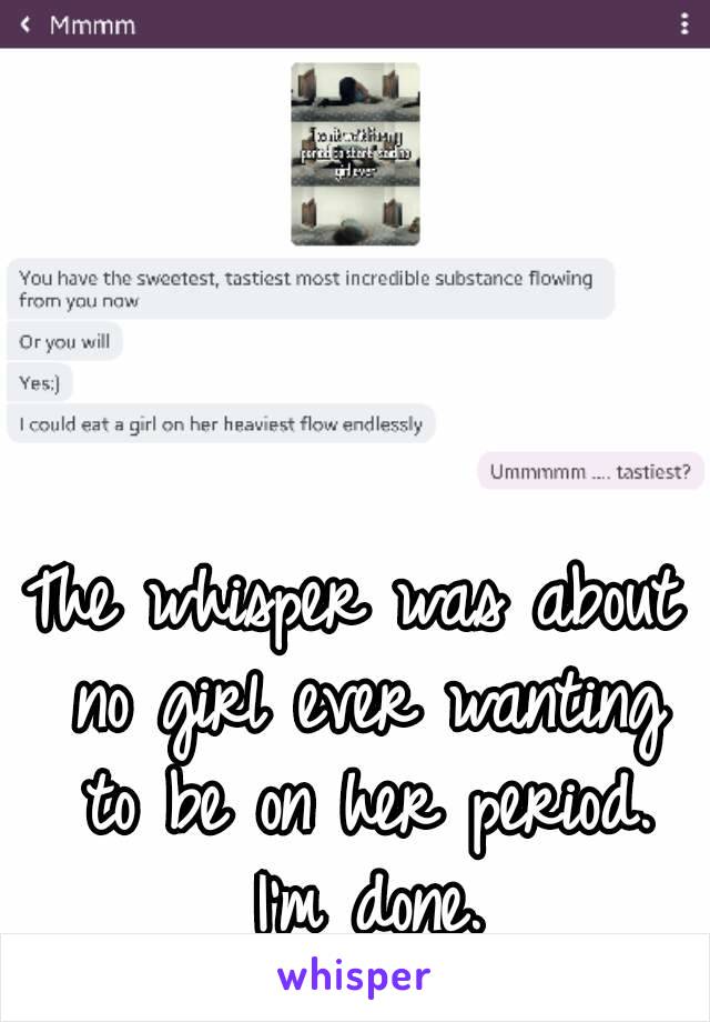 The whisper was about no girl ever wanting to be on her period. I'm done.