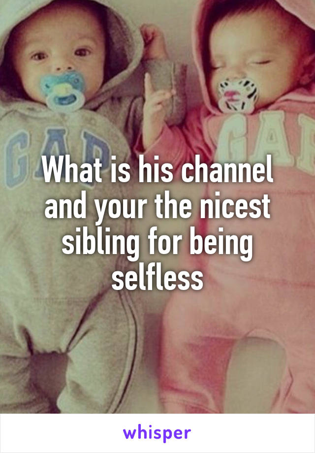 What is his channel and your the nicest sibling for being selfless