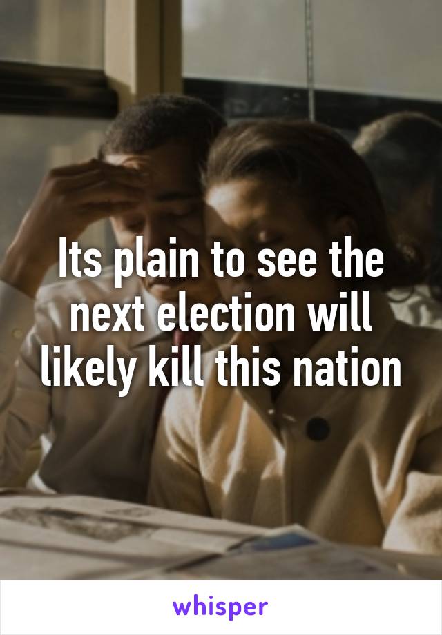 Its plain to see the next election will likely kill this nation