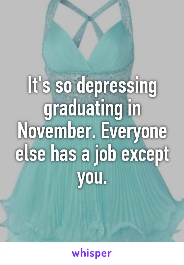 It's so depressing graduating in November. Everyone else has a job except you.