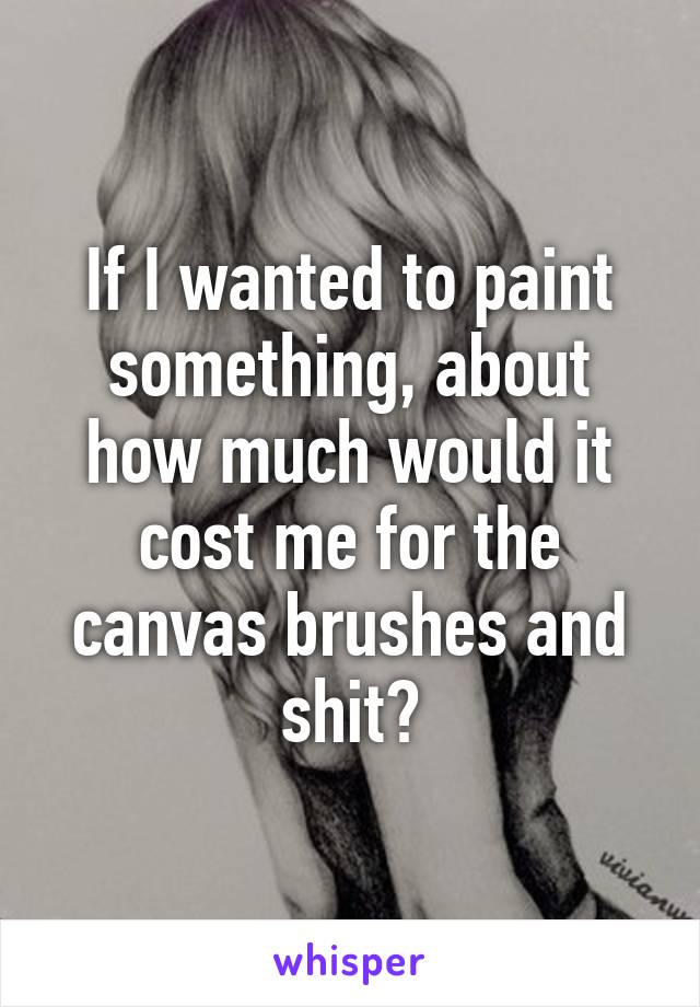 If I wanted to paint something, about how much would it cost me for the canvas brushes and shit?